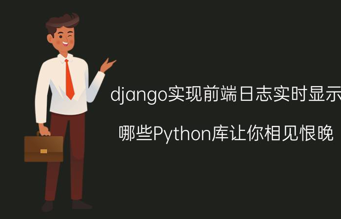 django实现前端日志实时显示 哪些Python库让你相见恨晚？